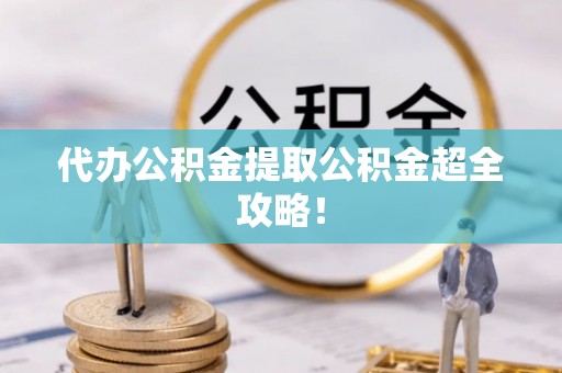 爱民代办公积金提取公积金超全攻略！