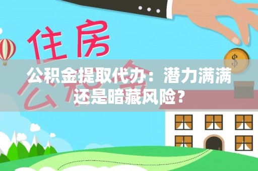爱民公积金提取代办：潜力满满还是暗藏风险？