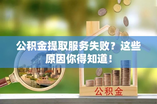 爱民公积金提取服务失败？这些原因你得知道！