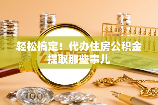 爱民轻松搞定！代办住房公积金提取那些事儿