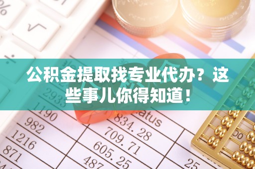 爱民公积金提取找专业代办？这些事儿你得知道！