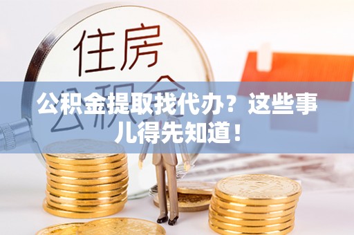 爱民公积金提取找代办？这些事儿得先知道！
