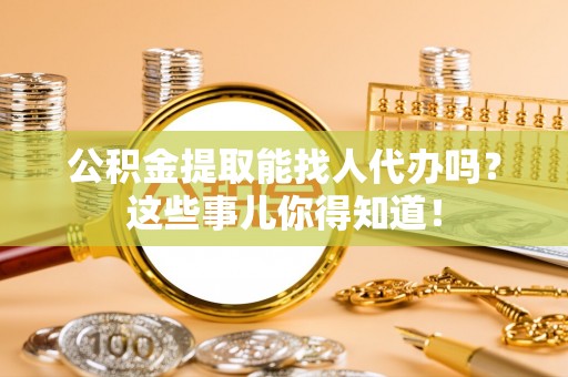 爱民公积金提取能找人代办吗？这些事儿你得知道！