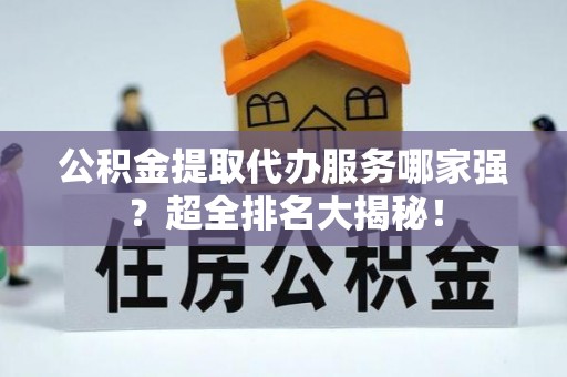 爱民公积金提取代办服务哪家强？超全排名大揭秘！