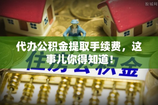 爱民代办公积金提取手续费，这事儿你得知道！