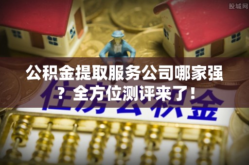 爱民公积金提取服务公司哪家强？全方位测评来了！