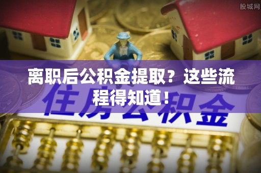 爱民离职后公积金提取？这些流程得知道！