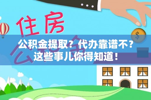 爱民公积金提取？代办靠谱不？这些事儿你得知道！