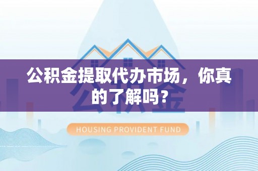 爱民公积金提取代办市场，你真的了解吗？