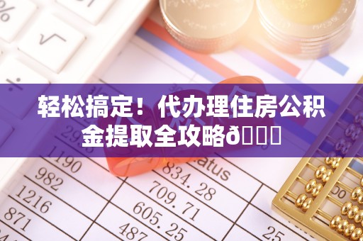 爱民轻松搞定！代办理住房公积金提取全攻略😎