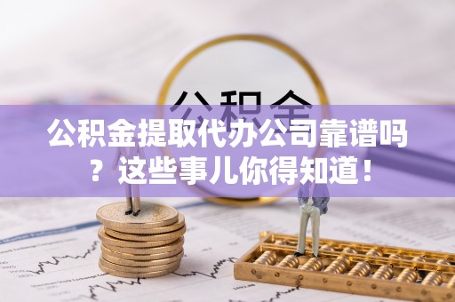 爱民公积金提取代办公司靠谱吗？这些事儿你得知道！