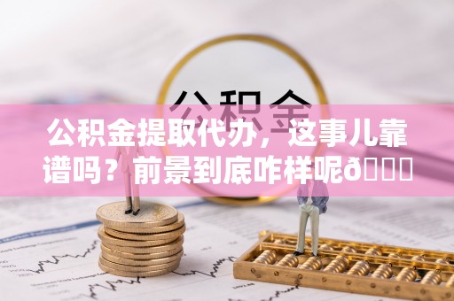 爱民公积金提取代办，这事儿靠谱吗？前景到底咋样呢😏