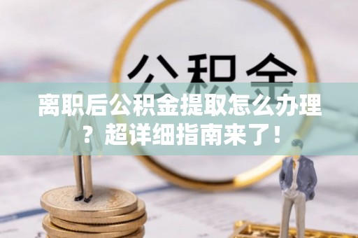 爱民离职后公积金提取怎么办理？超详细指南来了！