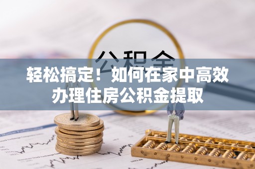 爱民轻松搞定！如何在家中高效办理住房公积金提取
