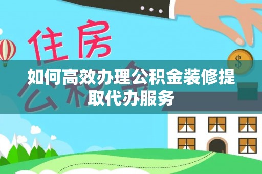 爱民如何高效办理公积金装修提取代办服务