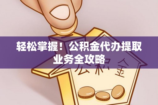 爱民轻松掌握！公积金代办提取业务全攻略