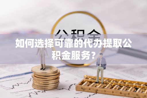 爱民如何选择可靠的代办提取公积金服务？