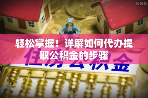 爱民轻松掌握！详解如何代办提取公积金的步骤