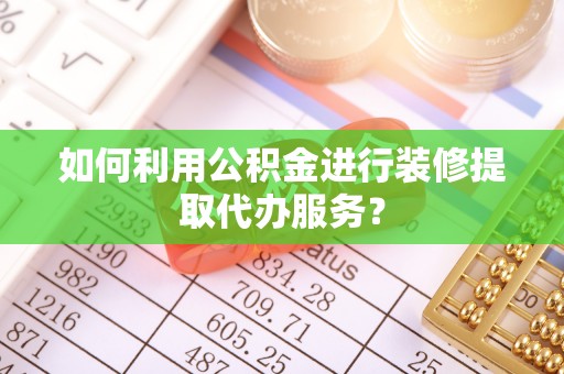 爱民如何利用公积金进行装修提取代办服务？