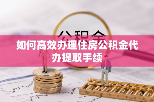 爱民如何高效办理住房公积金代办提取手续