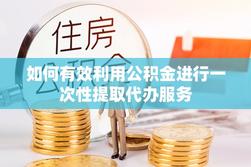 爱民如何有效利用公积金进行一次性提取代办服务