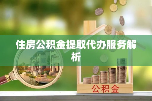 爱民住房公积金提取代办服务解析