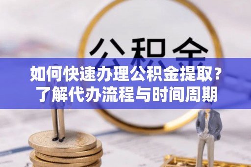 爱民如何快速办理公积金提取？了解代办流程与时间周期