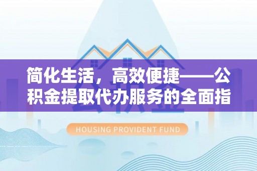 爱民简化生活，高效便捷——公积金提取代办服务的全面指南