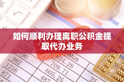 爱民如何顺利办理离职公积金提取代办业务