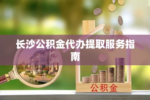 爱民长沙公积金代办提取服务指南
