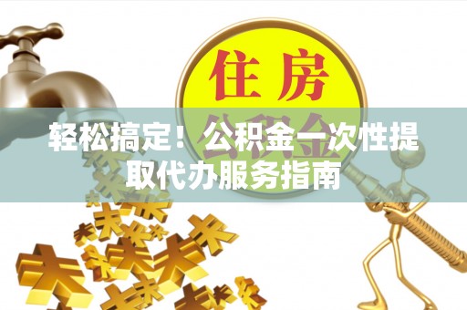 爱民轻松搞定！公积金一次性提取代办服务指南