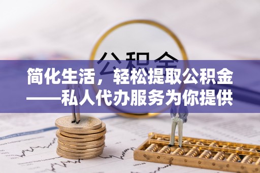 爱民简化生活，轻松提取公积金——私人代办服务为你提供便利