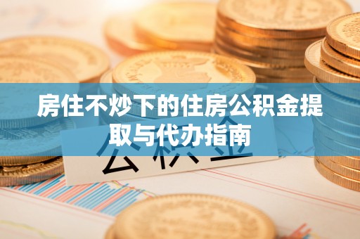 爱民房住不炒下的住房公积金提取与代办指南