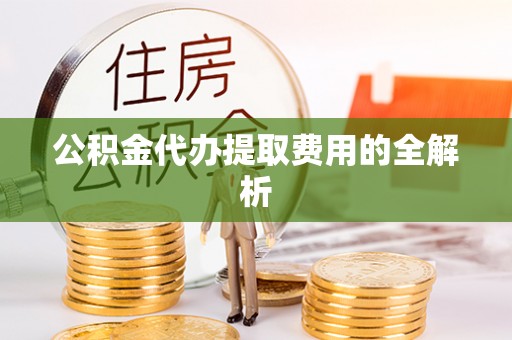 爱民公积金代办提取费用的全解析