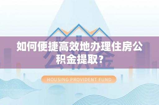 爱民如何便捷高效地办理住房公积金提取？
