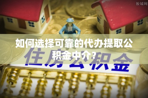 爱民如何选择可靠的代办提取公积金中介？